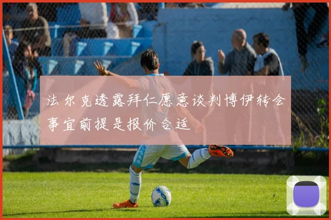 法尔克透露拜仁愿意谈判博伊转会事宜前提是报价合适