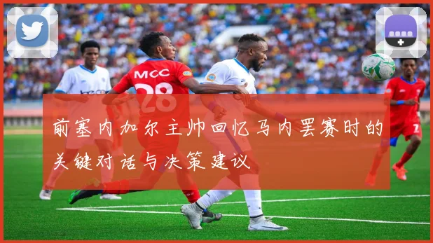 前塞内加尔主帅回忆马内罢赛时的关键对话与决策建议