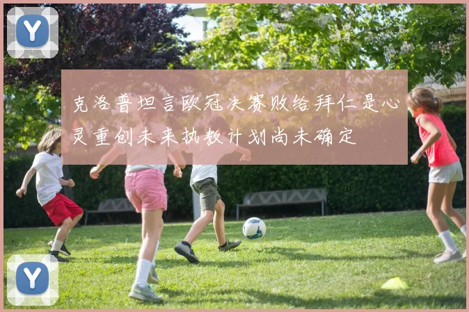 克洛普坦言欧冠决赛败给拜仁是心灵重创未来执教计划尚未确定
