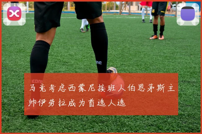 马竞考虑西蒙尼接班人伯恩茅斯主帅伊劳拉成为首选人选