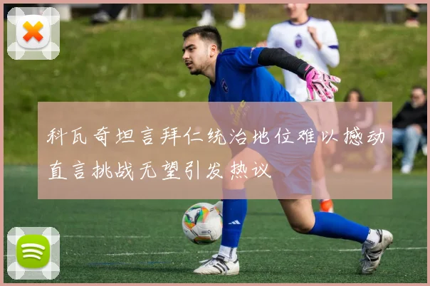 科瓦奇坦言拜仁统治地位难以撼动直言挑战无望引发热议