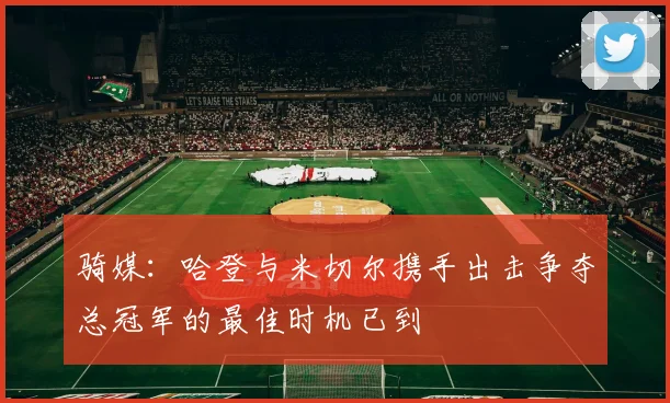 骑媒：哈登与米切尔携手出击争夺总冠军的最佳时机已到