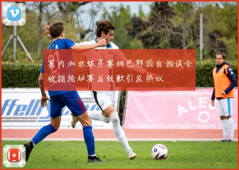 塞内加尔球员赛姆巴耶因自拍误会被指抢劫赛后致歉引发热议