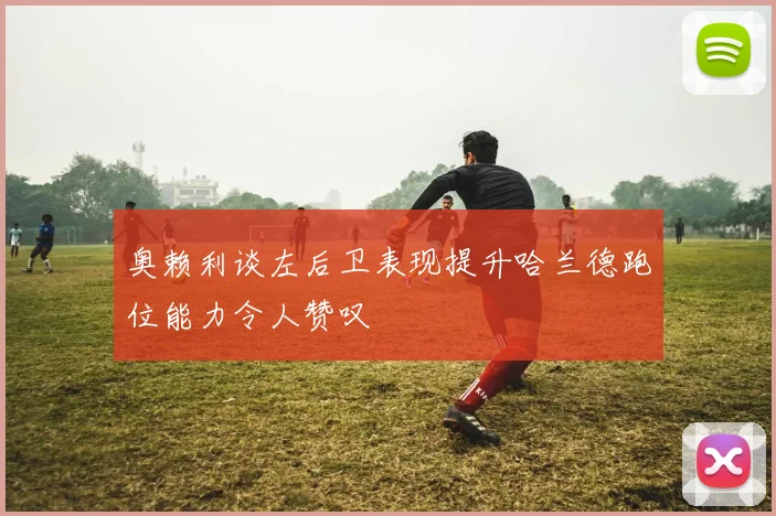 奥赖利谈左后卫表现提升哈兰德跑位能力令人赞叹