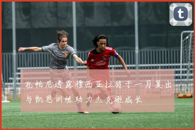 孔帕尼透露穆西亚拉将于一月复出与凯恩训练助力杰克逊成长