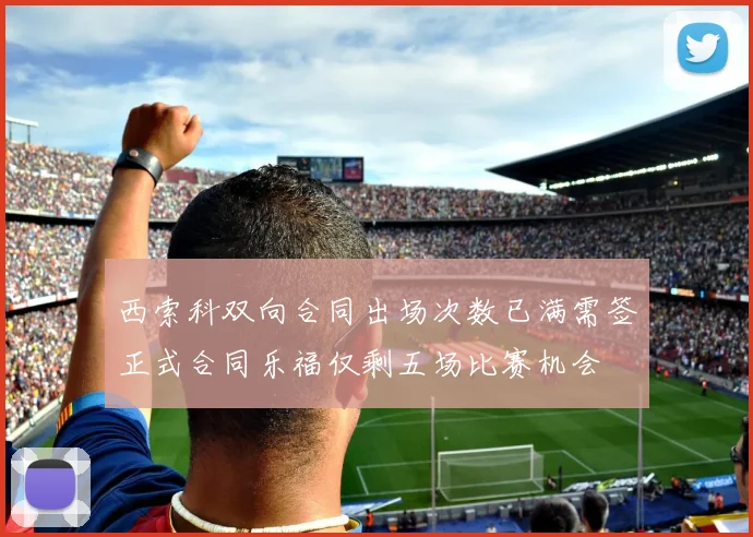 西索科双向合同出场次数已满需签正式合同乐福仅剩五场比赛机会