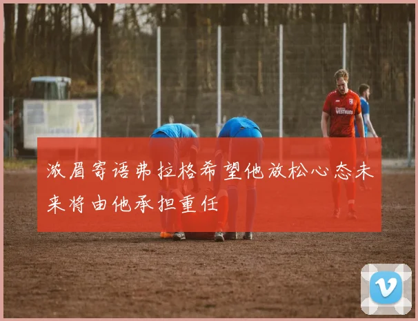浓眉寄语弗拉格希望他放松心态未来将由他承担重任