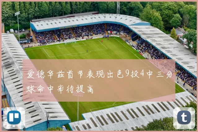 爱德华兹首节表现出色9投4中三分球命中率待提高