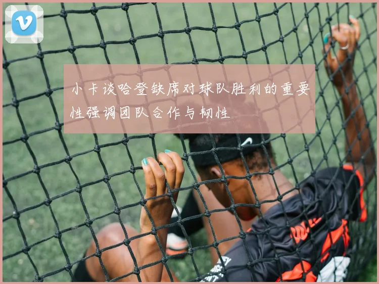 小卡谈哈登缺席对球队胜利的重要性强调团队合作与韧性