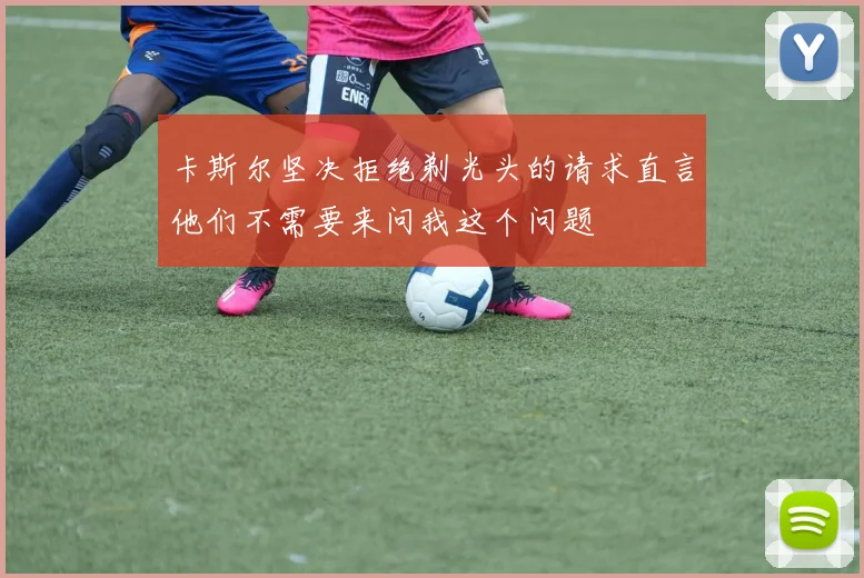 卡斯尔坚决拒绝剃光头的请求直言他们不需要来问我这个问题