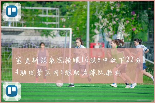 塞克斯顿表现抢眼16投8中砍下22分4助攻禁区内6球助力球队胜利