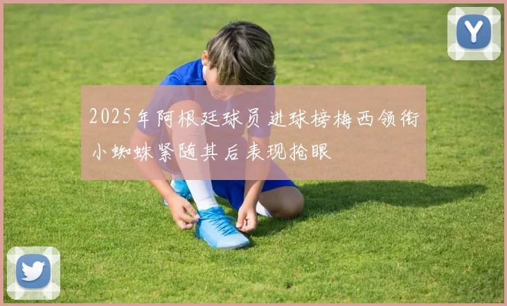 2025年阿根廷球员进球榜梅西领衔小蜘蛛紧随其后表现抢眼