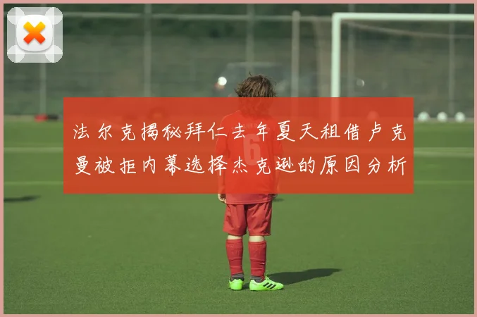 法尔克揭秘拜仁去年夏天租借卢克曼被拒内幕选择杰克逊的原因分析