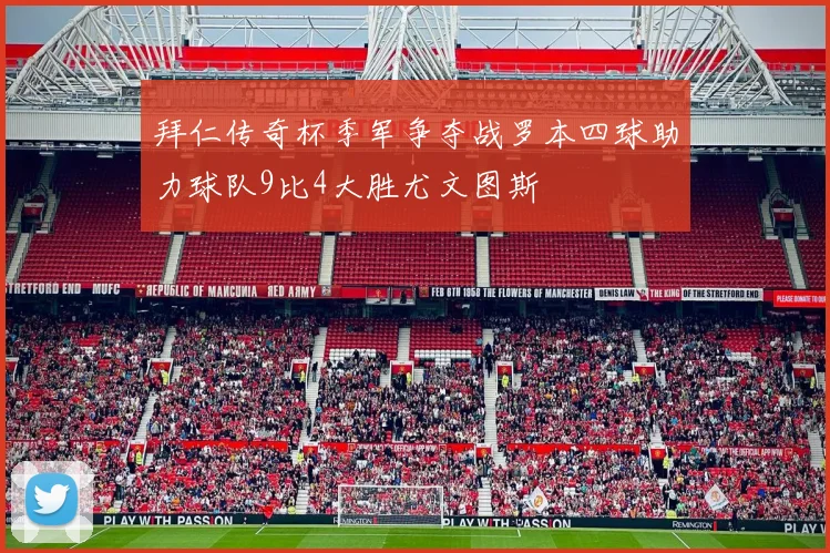 拜仁传奇杯季军争夺战罗本四球助力球队9比4大胜尤文图斯