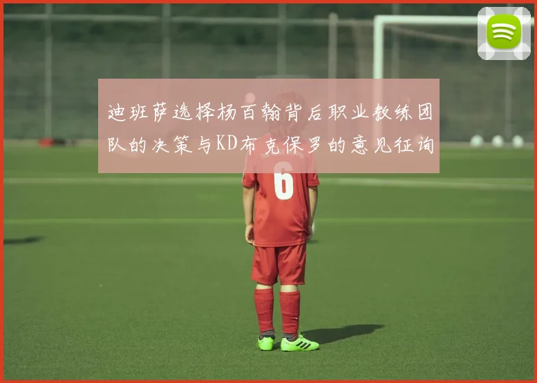 迪班萨选择杨百翰背后职业教练团队的决策与KD布克保罗的意见征询
