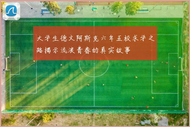 大学生德文阿斯克六年五校求学之路揭示流浪青春的真实故事