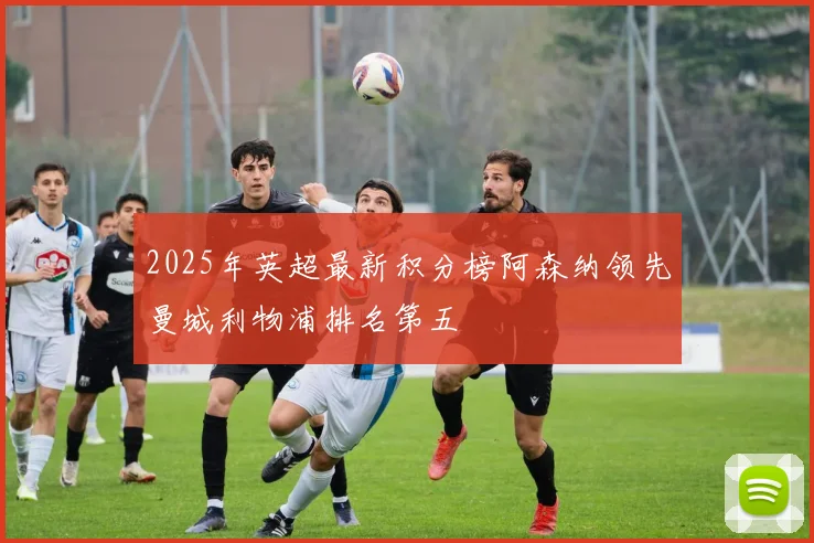 2025年英超最新积分榜阿森纳领先曼城利物浦排名第五