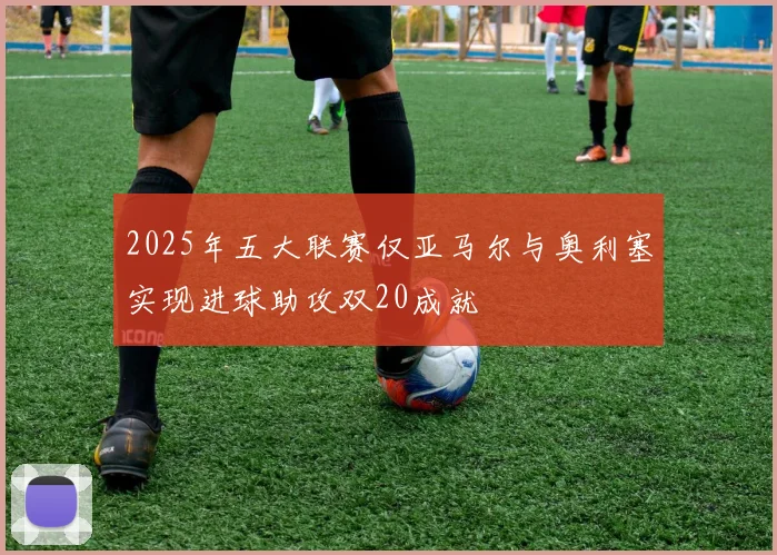 2025年五大联赛仅亚马尔与奥利塞实现进球助攻双20成就