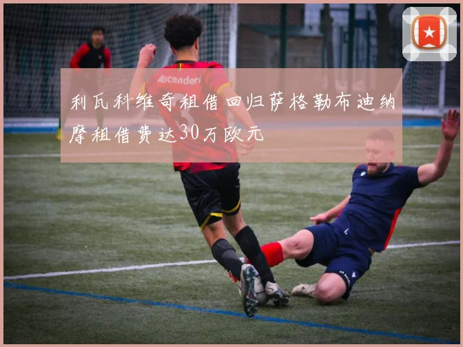 利瓦科维奇租借回归萨格勒布迪纳摩租借费达30万欧元
