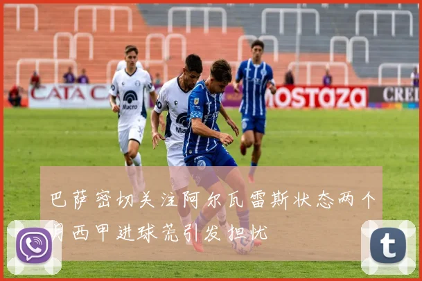 巴萨密切关注阿尔瓦雷斯状态两个月西甲进球荒引发担忧