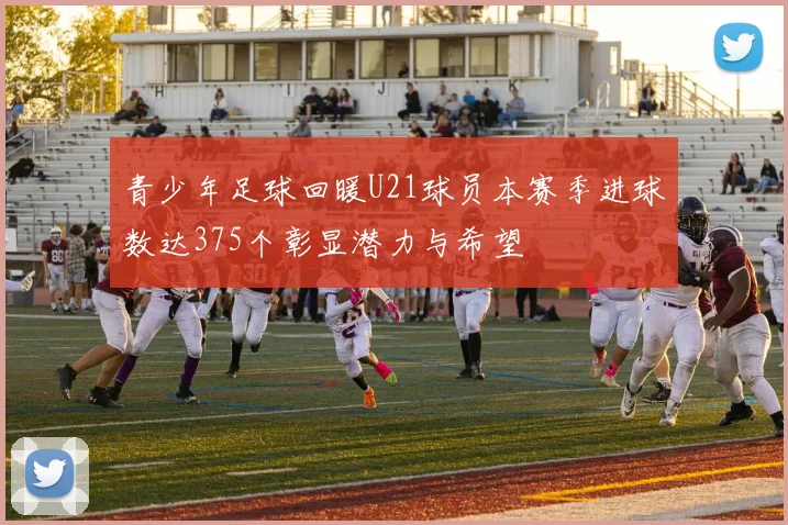 青少年足球回暖U21球员本赛季进球数达375个彰显潜力与希望