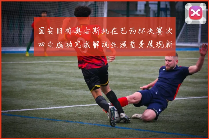 国安旧将奥古斯托在巴西杯决赛次回合成功完成解说生涯首秀展现新风采