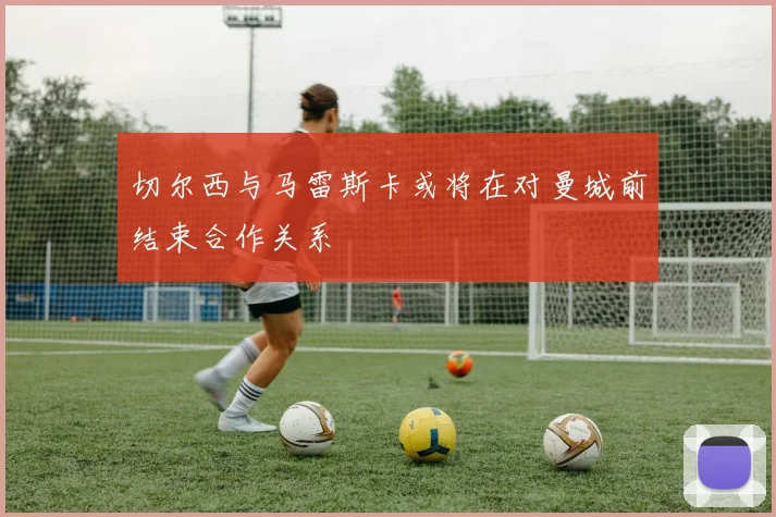 切尔西与马雷斯卡或将在对曼城前结束合作关系