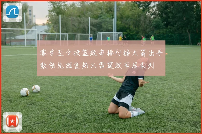 赛季至今投篮效率排行榜火箭出手数领先掘金热火雷霆效率居前列