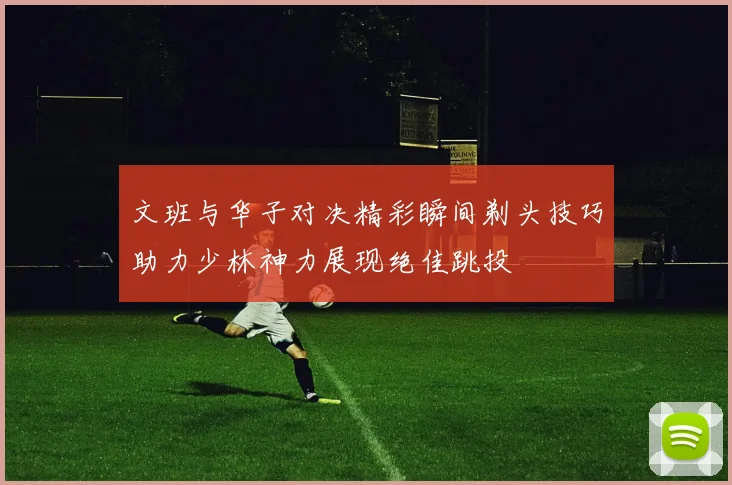 文班与华子对决精彩瞬间剃头技巧助力少林神力展现绝佳跳投