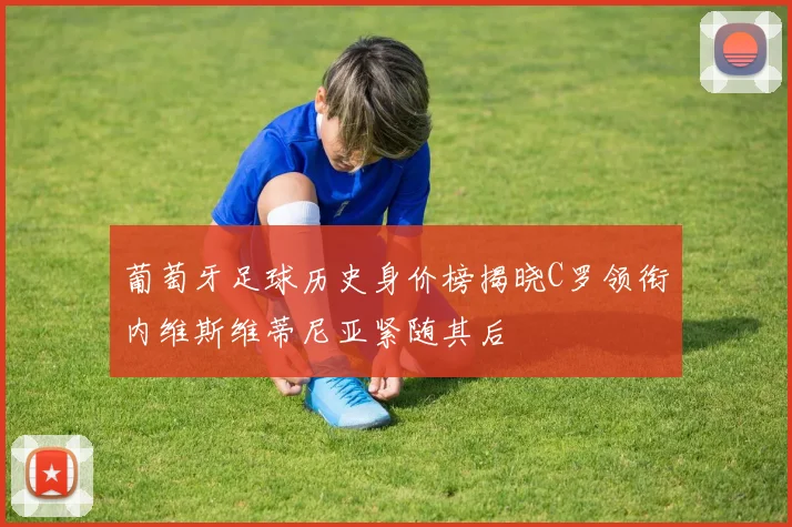 葡萄牙足球历史身价榜揭晓C罗领衔内维斯维蒂尼亚紧随其后