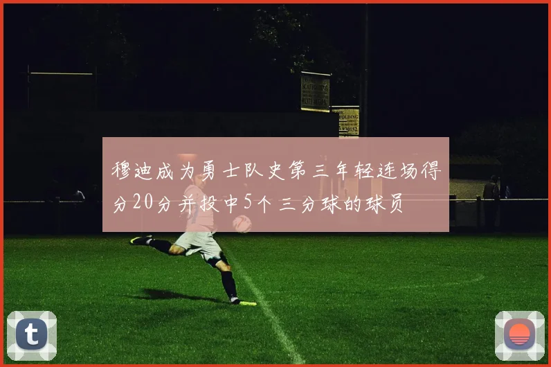 穆迪成为勇士队史第三年轻连场得分20分并投中5个三分球的球员
