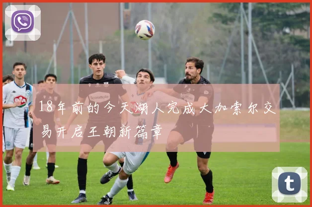 18年前的今天湖人完成大加索尔交易开启王朝新篇章