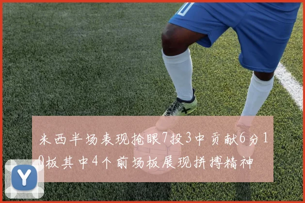 米西半场表现抢眼7投3中贡献6分10板其中4个前场板展现拼搏精神