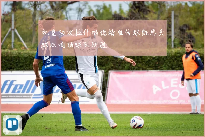 凯皇助攻拉什福德精准传球凯恩头球双响助球队取胜