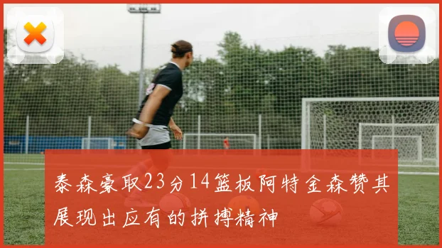 泰森豪取23分14篮板阿特金森赞其展现出应有的拼搏精神