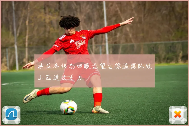 迪亚洛状态回暖无望古德温离队致山西进攻乏力