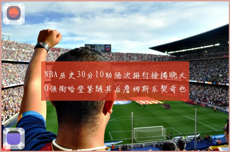 NBA历史30分10助场次排行榜揭晓大O领衔哈登紧随其后詹姆斯东契奇也在榜单中