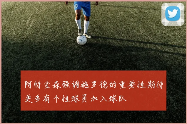 阿特金森强调施罗德的重要性期待更多有个性球员加入球队