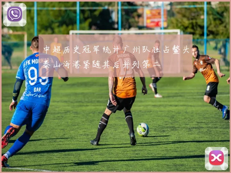 中超历史冠军统计广州队独占鳌头泰山海港紧随其后并列第二