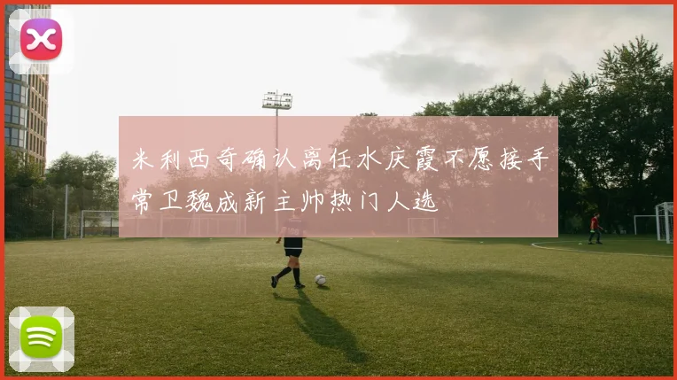 米利西奇确认离任水庆霞不愿接手常卫魏成新主帅热门人选
