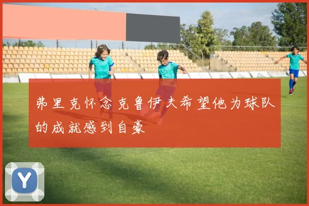 弗里克怀念克鲁伊夫希望他为球队的成就感到自豪
