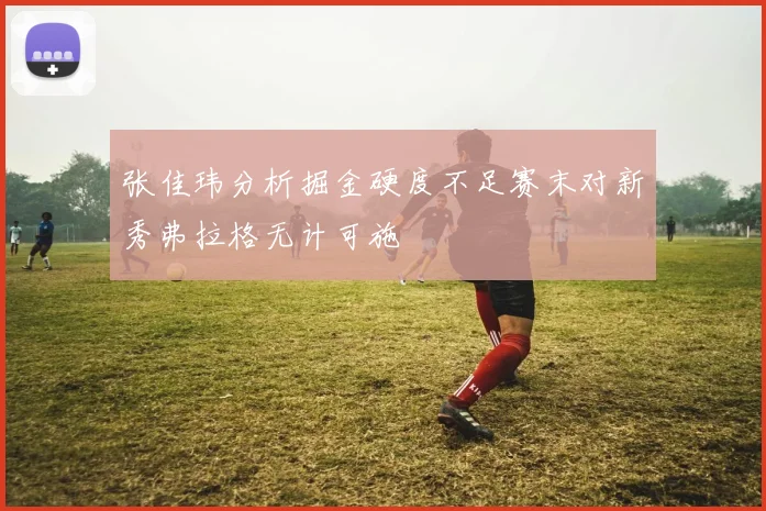 张佳玮分析掘金硬度不足赛末对新秀弗拉格无计可施