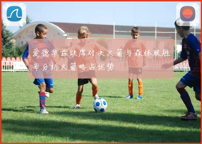 爱德华兹缺席对决火箭与森林狼胜率分析火箭略占优势