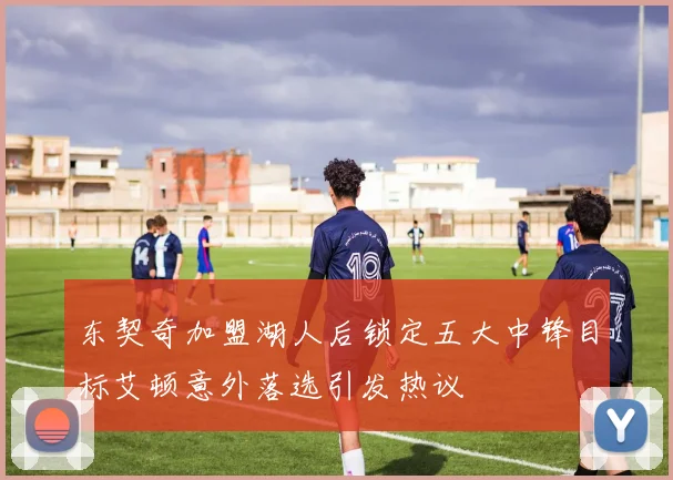 东契奇加盟湖人后锁定五大中锋目标艾顿意外落选引发热议