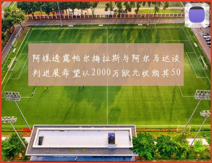 阿媒透露帕尔梅拉斯与阿尔马达谈判进展希望以2000万欧元收购其50所有权