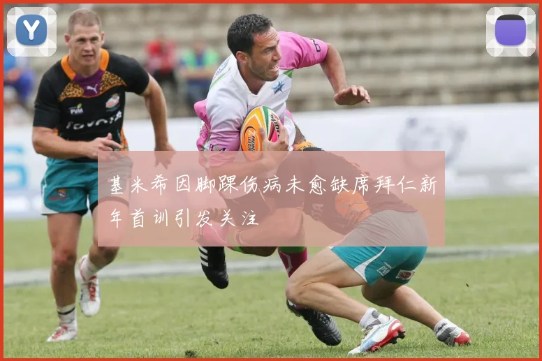 基米希因脚踝伤病未愈缺席拜仁新年首训引发关注