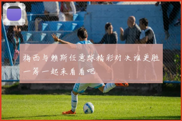 梅西与赖斯任意球精彩对决谁更胜一筹一起来看看吧