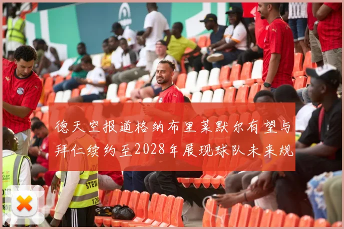 德天空报道格纳布里莱默尔有望与拜仁续约至2028年展现球队未来规划