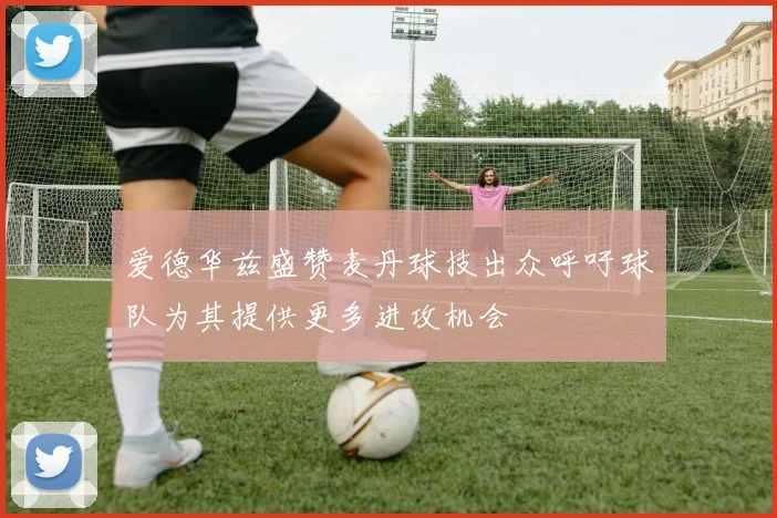 爱德华兹盛赞麦丹球技出众呼吁球队为其提供更多进攻机会