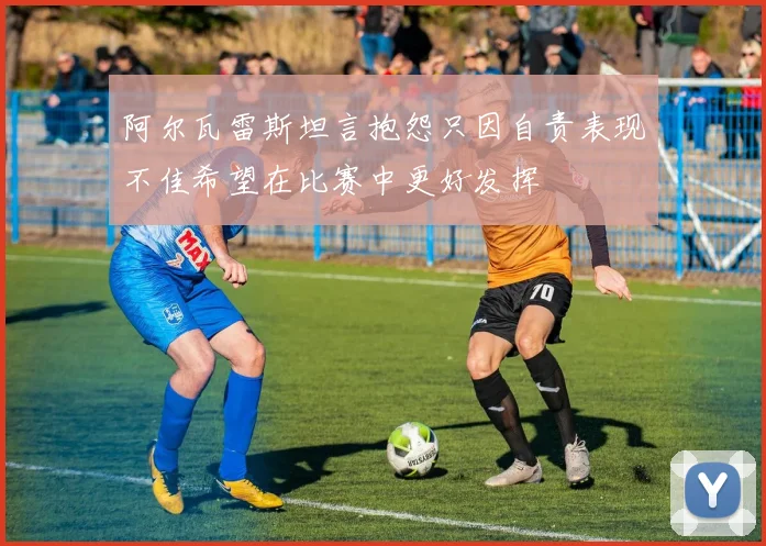 阿尔瓦雷斯坦言抱怨只因自责表现不佳希望在比赛中更好发挥